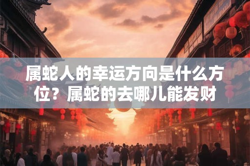 属蛇人的幸运方向是什么方位？属蛇的去哪儿能发财
