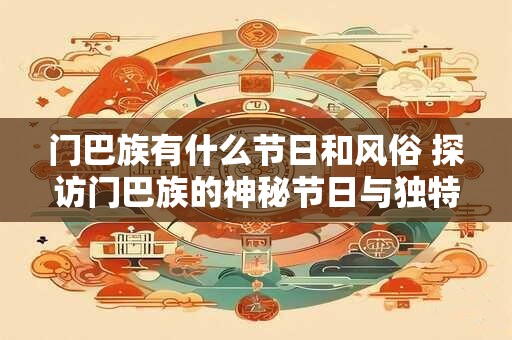 门巴族有什么节日和风俗 探访门巴族的神秘节日与独特风俗