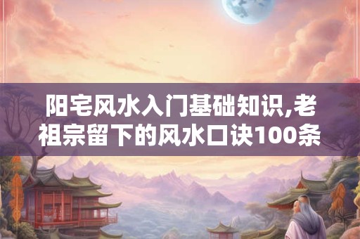 阳宅风水入门基础知识,老祖宗留下的风水口诀100条