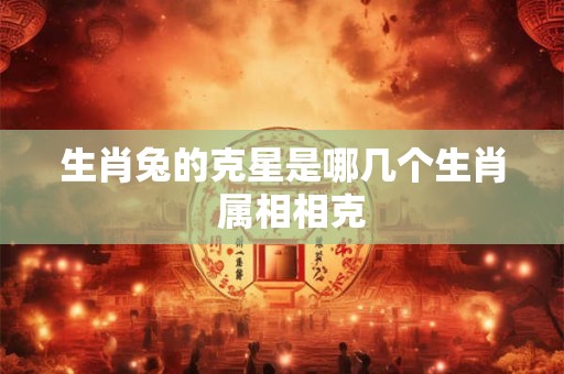 生肖兔的克星是哪几个生肖  属相相克