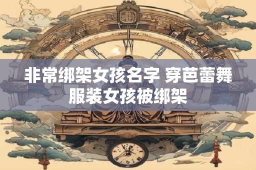 非常绑架女孩名字 穿芭蕾舞服装女孩被绑架