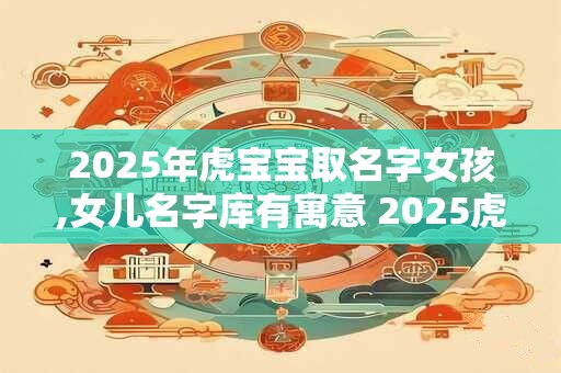 2025年虎宝宝取名字女孩,女儿名字库有寓意 2025虎宝宝