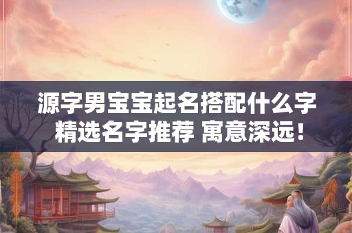 源字男宝宝起名搭配什么字 精选名字推荐 寓意深远！