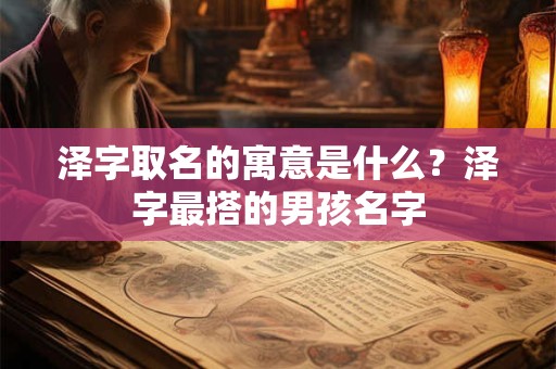 泽字取名的寓意是什么？泽字最搭的男孩名字