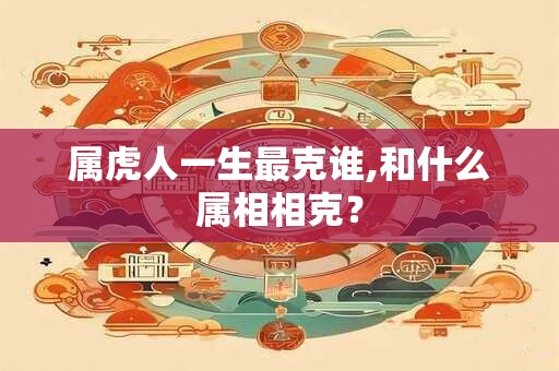 属虎人一生最克谁,和什么属相相克？