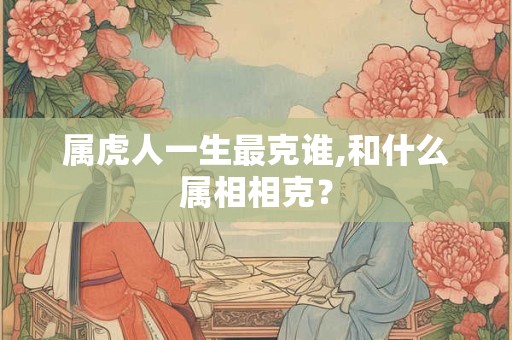 属虎人一生最克谁,和什么属相相克？