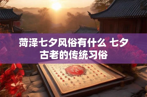 菏泽七夕风俗有什么 七夕古老的传统习俗