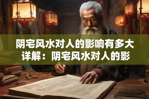 阴宅风水对人的影响有多大 详解：阴宅风水对人的影响