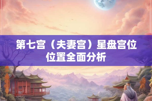 第七宫（夫妻宫）星盘宫位位置全面分析
