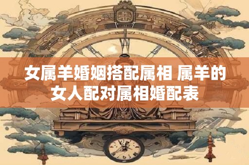 女属羊婚姻搭配属相 属羊的女人配对属相婚配表