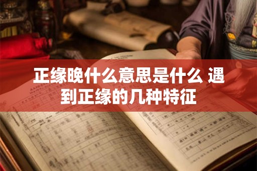正缘晚什么意思是什么 遇到正缘的几种特征
