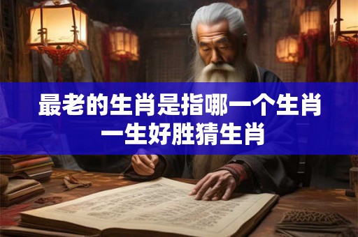 最老的生肖是指哪一个生肖 一生好胜猜生肖