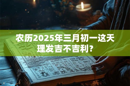 农历2026年三月初一这天理发吉不吉利? 农历2026年三月初一这天理发吉不吉利?
