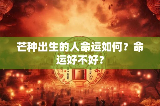 芒种出生的人命运如何？命运好不好？