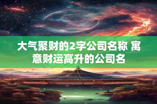 大气聚财的2字公司名称 寓意财运高升的公司名