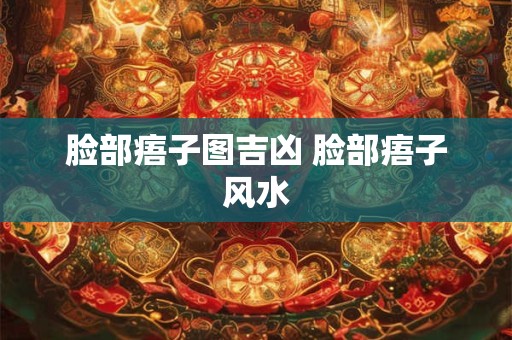 脸部痦子图吉凶 脸部痦子风水