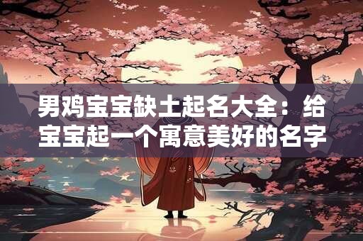 男鸡宝宝缺土起名大全：给宝宝起一个寓意美好的名字