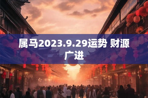 属马2023.9.29运势 财源广进