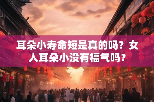 耳朵小寿命短是真的吗?女人耳朵小没有福气吗? 耳朵小寿命短是真的吗?女人耳朵小没有福气吗?
