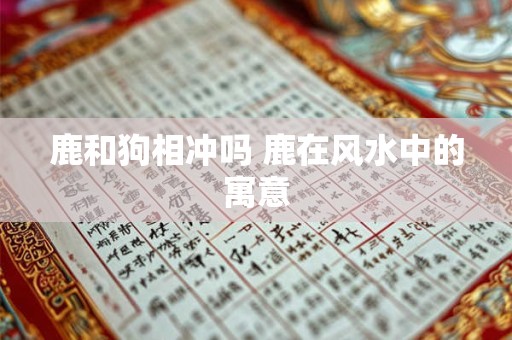 鹿和狗相冲吗 鹿在风水中的寓意