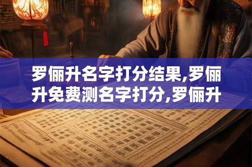 罗俪升名字打分结果,罗俪升免费测名字打分,罗俪升周易免费测名字打分