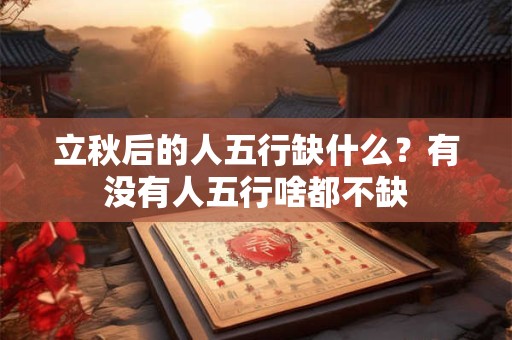 立秋后的人五行缺什么?有没有人五行啥都不缺 立秋后的人五行缺什么?有没有人五行啥都不缺