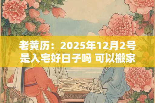 老黄历：2025年12月2号是入宅好日子吗 可以搬家吗