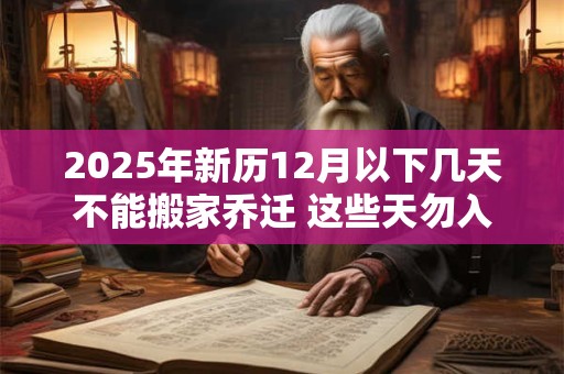 2025年新历12月以下几天不能搬家乔迁 这些天勿入宅