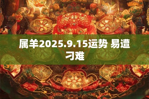 属羊2025.9.15运势 易遭刁难