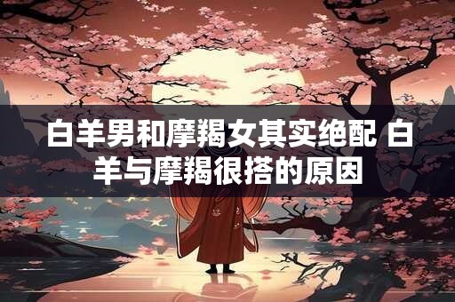 白羊男和摩羯女其实绝配 白羊与摩羯很搭的原因