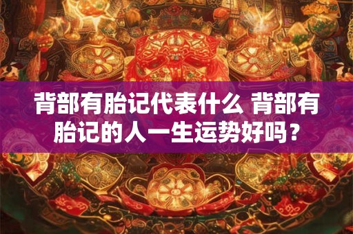 背部有胎记代表什么 背部有胎记的人一生运势好吗？