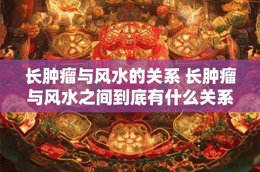 长肿瘤与风水的关系 长肿瘤与风水之间到底有什么关系