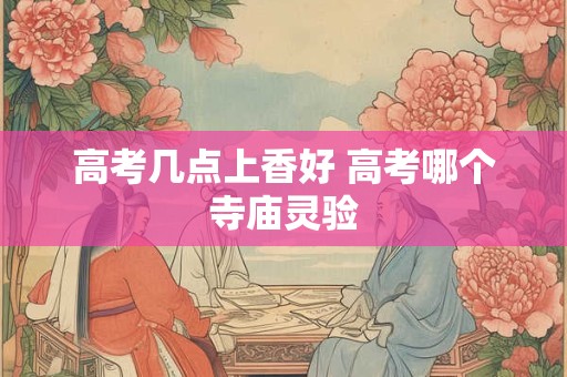 高考几点上香好 高考哪个寺庙灵验