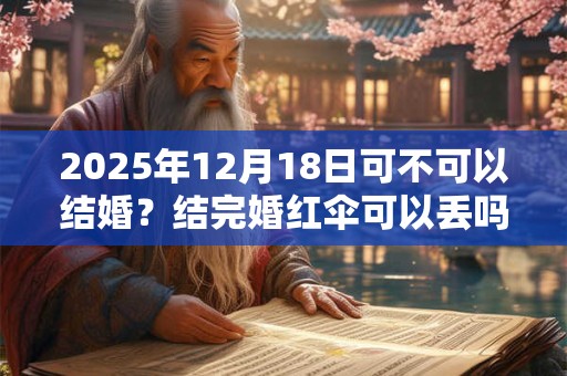 2025年12月18日可不可以结婚？结完婚红伞可以丢吗？