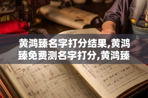 黄鸿臻名字打分结果,黄鸿臻免费测名字打分,黄鸿臻周易免费测名字打分