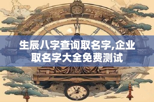 生辰八字查询取名字,企业取名字大全免费测试