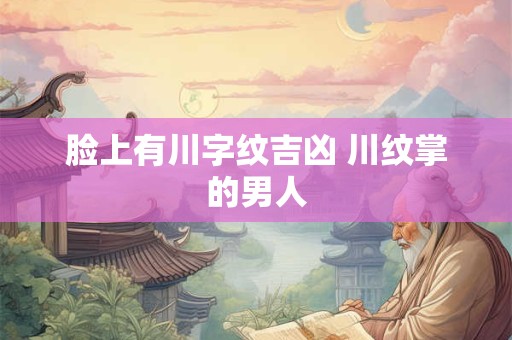脸上有川字纹吉凶 川纹掌的男人