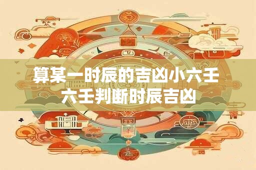 算某一时辰的吉凶小六壬 六壬判断时辰吉凶
