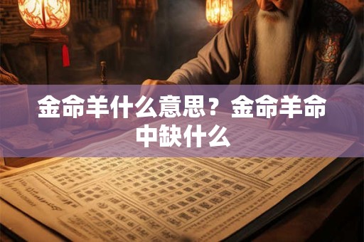 金命羊什么意思？金命羊命中缺什么