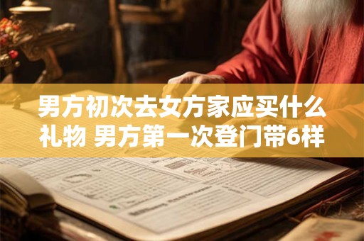 男方初次去女方家应买什么礼物 男方第一次登门带6样礼品