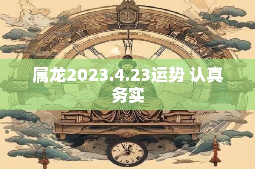 属龙2023.4.23运势 认真务实