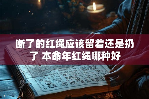 断了的红绳应该留着还是扔了 本命年红绳哪种好