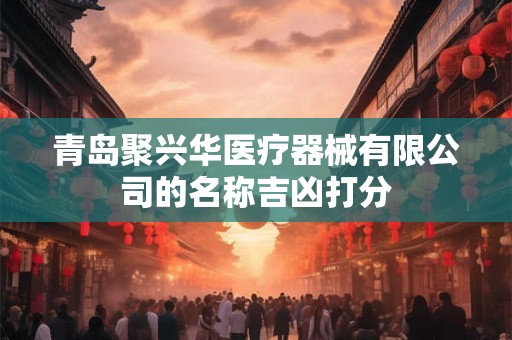 青岛聚兴华医疗器械有限公司的名称吉凶打分