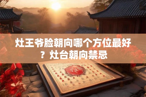 灶王爷脸朝向哪个方位最好？灶台朝向禁忌