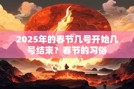 2025年的春节几号开始几号结束？春节的习俗