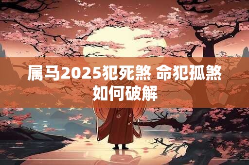 属马2026犯死煞 命犯孤煞如何破解 属马2026犯死煞 命犯孤煞如何破解