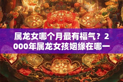 属龙女哪个月最有福气？2000年属龙女孩姻缘在哪一年？
