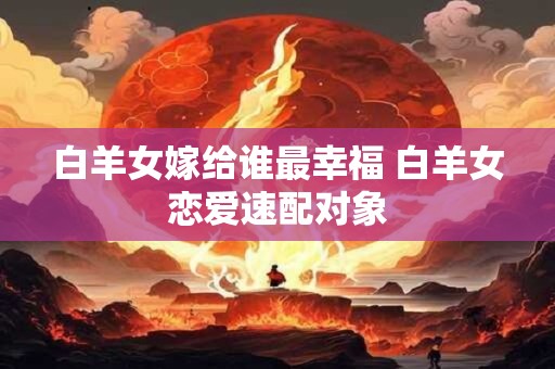 白羊女嫁给谁最幸福 白羊女恋爱速配对象