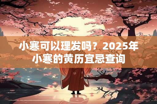 小寒可以理发吗？2025年小寒的黄历宜忌查询