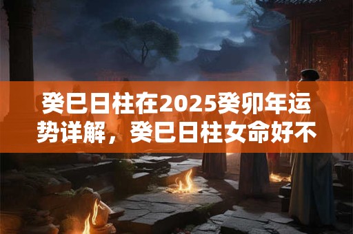 癸巳日柱在2025癸卯年运势详解，癸巳日柱女命好不好？